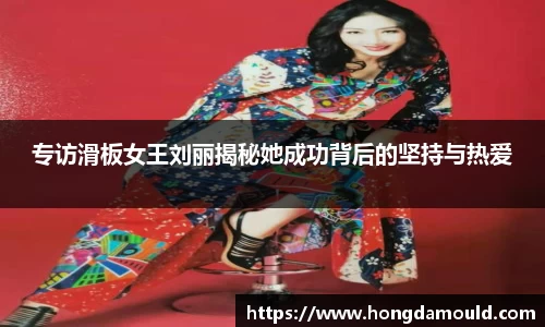 专访滑板女王刘丽揭秘她成功背后的坚持与热爱