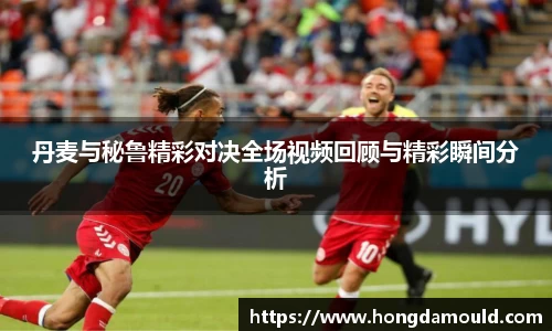 丹麦与秘鲁精彩对决全场视频回顾与精彩瞬间分析