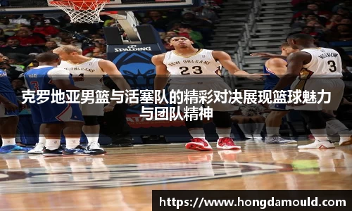 克罗地亚男篮与活塞队的精彩对决展现篮球魅力与团队精神